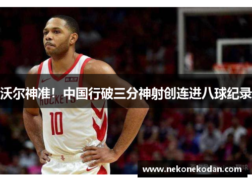 沃尔神准！中国行破三分神射创连进八球纪录